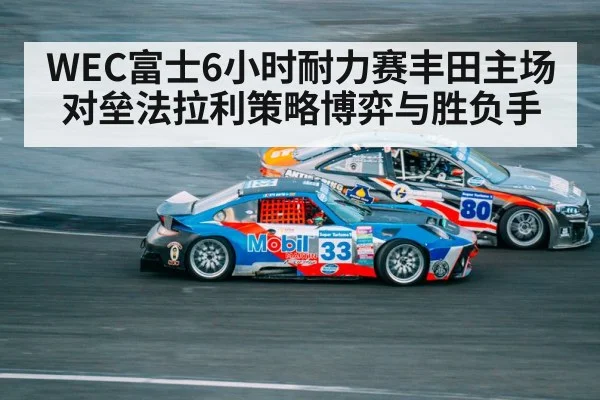 WEC富士6小时耐力赛丰田主场对垒法拉利策略博弈与胜负手 - ayx