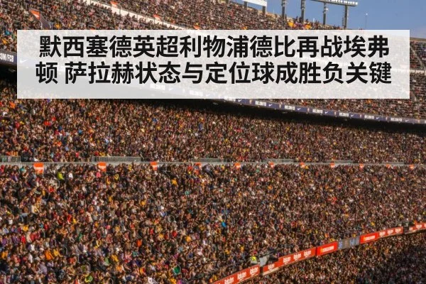 默西塞德英超利物浦德比再战埃弗顿 萨拉赫状态与定位球成胜负关键（ayx）