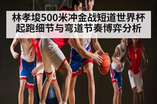林孝埈500米冲金战短道世界杯起跑细节与弯道节奏博弈分析（ayx）