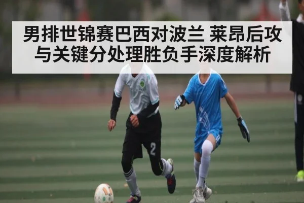 男排世锦赛巴西对波兰 莱昂后攻与关键分处理胜负手深度解析（ayx）