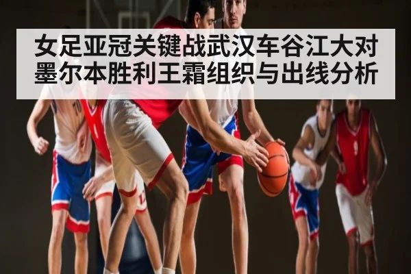 女足亚冠关键战武汉车谷江大对墨尔本胜利王霜组织与出线分析（ayx）