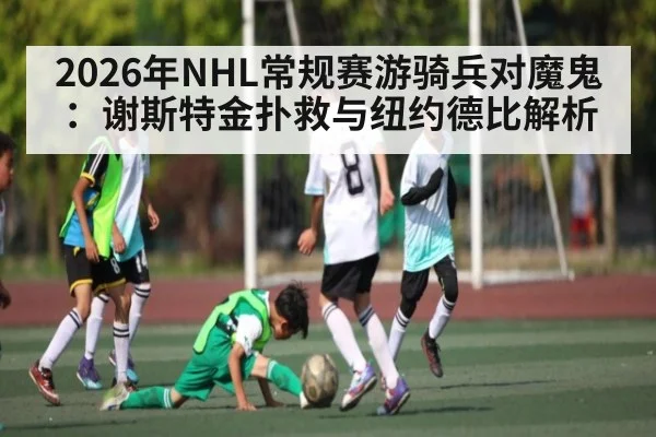 2026年NHL常规赛游骑兵对魔鬼：谢斯特金扑救与纽约德比解析（ayx）