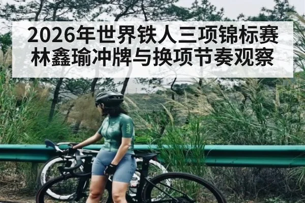 2026年世界铁人三项锦标赛林鑫瑜冲牌与换项节奏观察（ayx）
