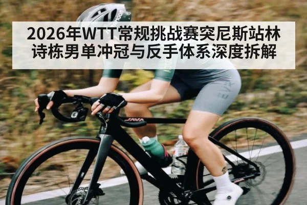 2026年WTT常规挑战赛突尼斯站林诗栋男单冲冠与反手体系深度拆解（ayx）