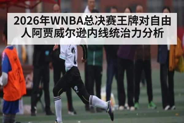 2026年WNBA总决赛王牌对自由人阿贾威尔逊内线统治力分析