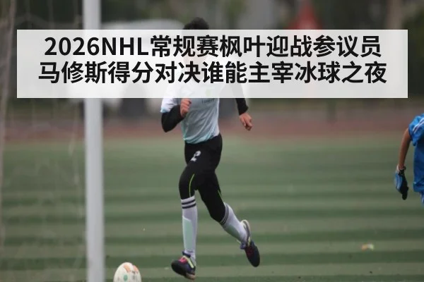 2026NHL常规赛枫叶迎战参议员 马修斯得分对决谁能主宰冰球之夜