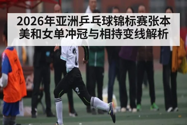 2026年亚洲乒乓球锦标赛张本美和女单冲冠与相持变线解析（ayx）